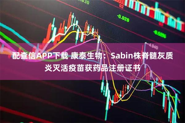 配查信APP下载 康泰生物：Sabin株脊髓灰质炎灭活疫苗获药品注册证书