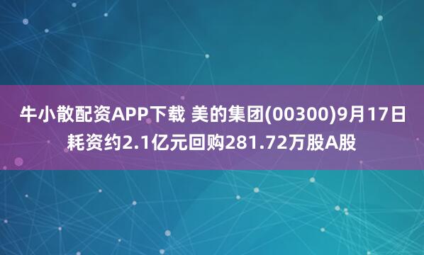 牛小散配资APP下载 美的集团(00300)9月17日耗资约2.1亿元回购281.72万股A股