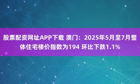 股票配资网址APP下载 澳门：2025年5月至7月整体住宅楼价指数为194 环比下跌1.1%