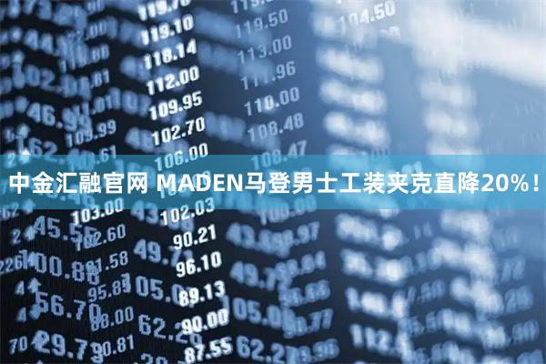 中金汇融官网 MADEN马登男士工装夹克直降20%！