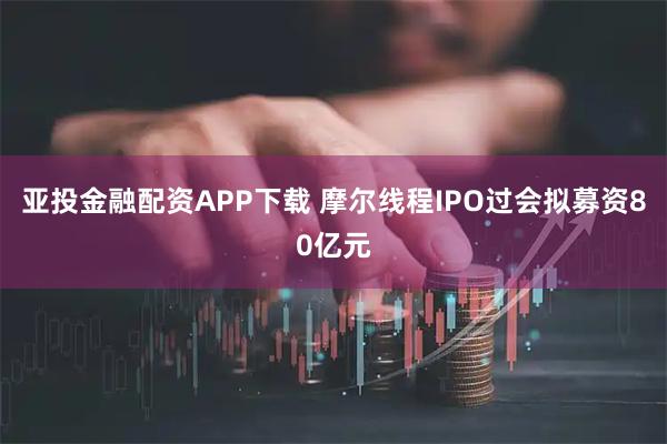 亚投金融配资APP下载 摩尔线程IPO过会拟募资80亿元