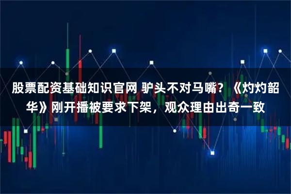 股票配资基础知识官网 驴头不对马嘴？《灼灼韶华》刚开播被要求下架，观众理由出奇一致