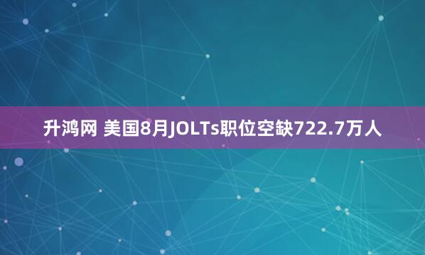 升鸿网 美国8月JOLTs职位空缺722.7万人