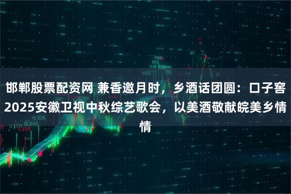 邯郸股票配资网 兼香邀月时，乡酒话团圆：口子窖2025安徽卫视中秋综艺歌会，以美酒敬献皖美乡情
