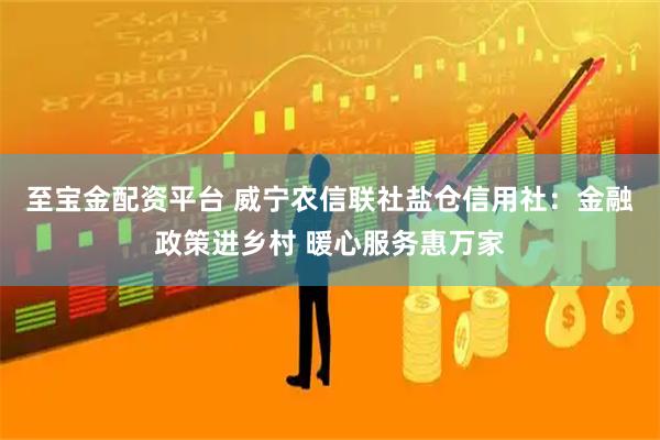 至宝金配资平台 威宁农信联社盐仓信用社：金融政策进乡村 暖心服务惠万家