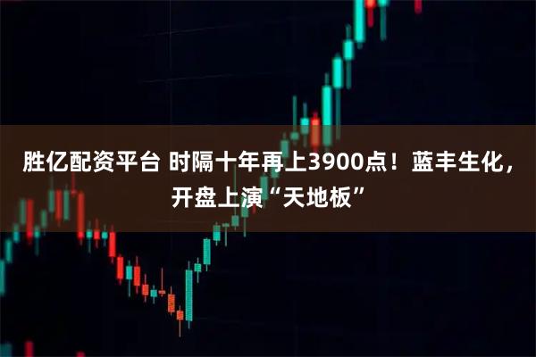 胜亿配资平台 时隔十年再上3900点！蓝丰生化，开盘上演“天地板”