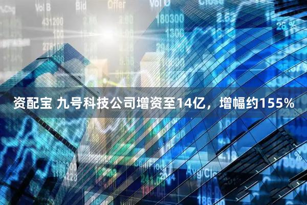 资配宝 九号科技公司增资至14亿，增幅约155%