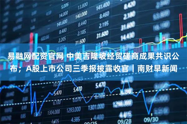 易融网配资官网 中美吉隆坡经贸磋商成果共识公布；A股上市公司三季报披露收官｜南财早新闻