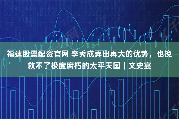 福建股票配资官网 李秀成弄出再大的优势，也挽救不了极度腐朽的太平天国｜文史宴