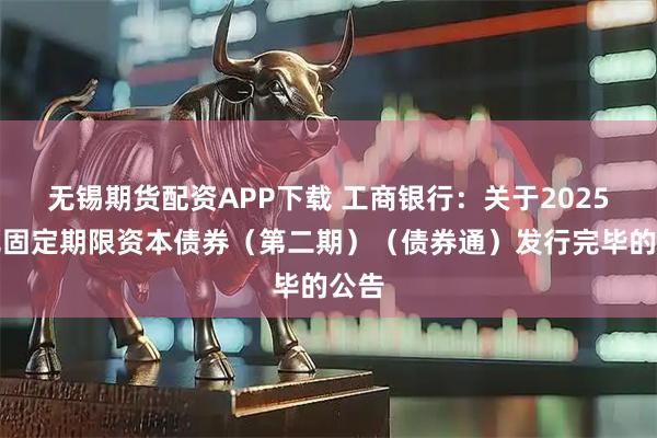 无锡期货配资APP下载 工商银行：关于2025年无固定期限资本债券（第二期）（债券通）发行完毕的公告