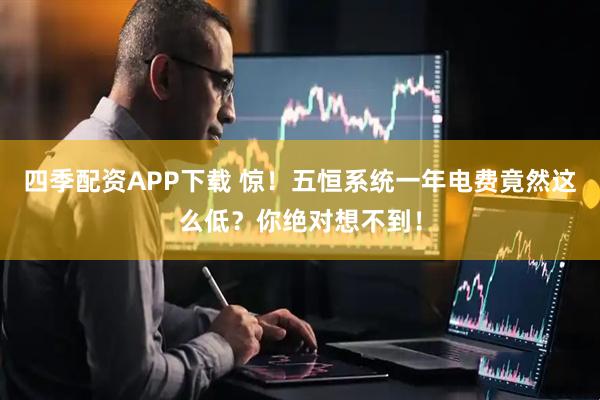 四季配资APP下载 惊！五恒系统一年电费竟然这么低？你绝对想不到！