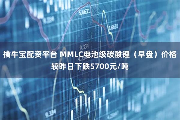 擒牛宝配资平台 MMLC电池级碳酸锂（早盘）价格较昨日下跌5700元/吨