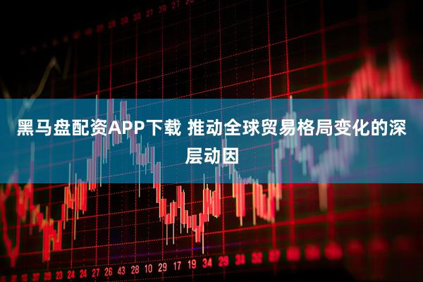 黑马盘配资APP下载 推动全球贸易格局变化的深层动因