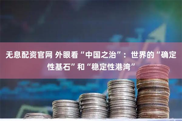 无息配资官网 外眼看“中国之治”：世界的“确定性基石”和“稳定性港湾”