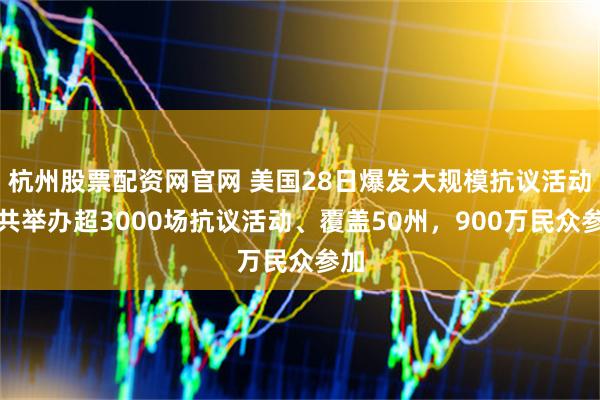 杭州股票配资网官网 美国28日爆发大规模抗议活动,共举办超3000场抗议活动、覆盖50州,900万民众参加