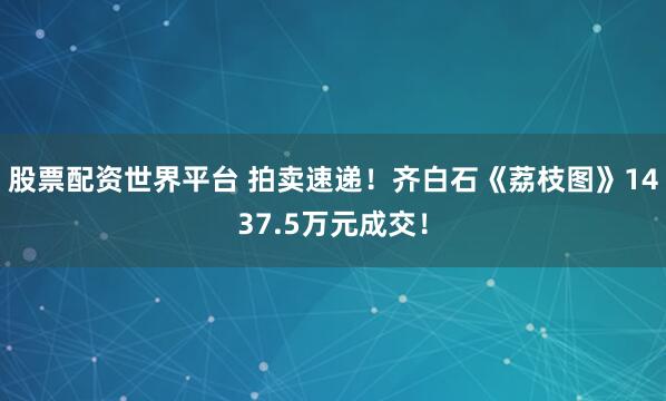 股票配资世界平台 拍卖速递！齐白石《荔枝图》1437.5万元成交！