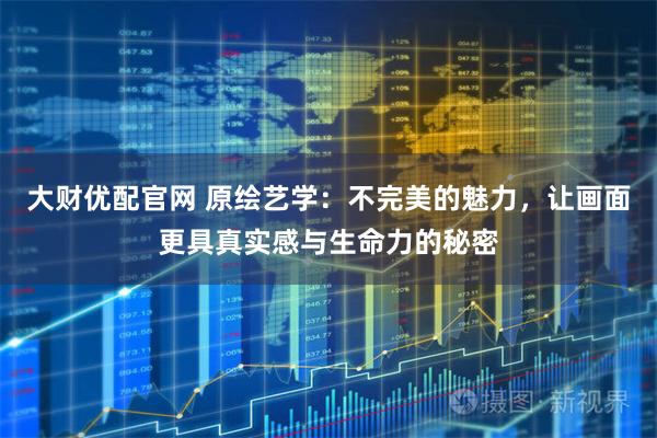 大财优配官网 原绘艺学：不完美的魅力，让画面更具真实感与生命力的秘密