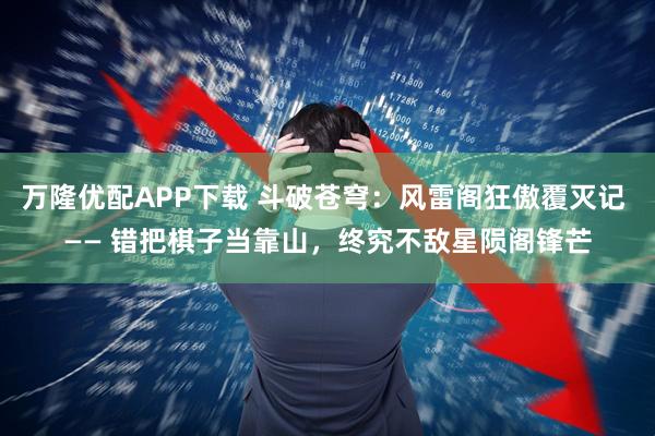 万隆优配APP下载 斗破苍穹：风雷阁狂傲覆灭记 —— 错把棋子当靠山，终究不敌星陨阁锋芒