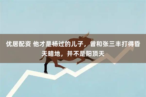 优居配资 他才是杨过的儿子，曾和张三丰打得昏天暗地，并不是阳顶天