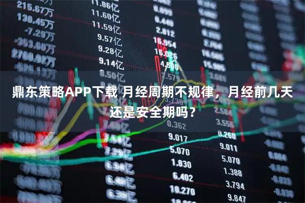 鼎东策略APP下载 月经周期不规律，月经前几天还是安全期吗？