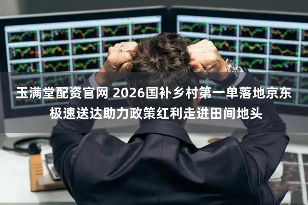 玉满堂配资官网 2026国补乡村第一单落地京东 极速送达助力政策红利走进田间地头