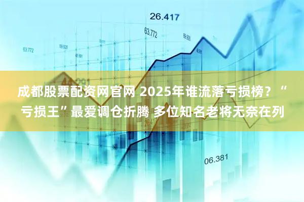 成都股票配资网官网 2025年谁流落亏损榜？“亏损王”最爱调仓折腾 多位知名老将无奈在列