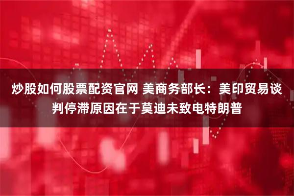 炒股如何股票配资官网 美商务部长：美印贸易谈判停滞原因在于莫迪未致电特朗普