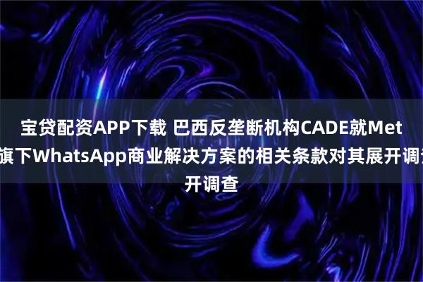 宝贷配资APP下载 巴西反垄断机构CADE就Meta旗下WhatsApp商业解决方案的相关条款对其展开调查