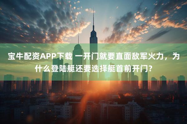 宝牛配资APP下载 一开门就要直面敌军火力，为什么登陆艇还要选择艇首前开门？