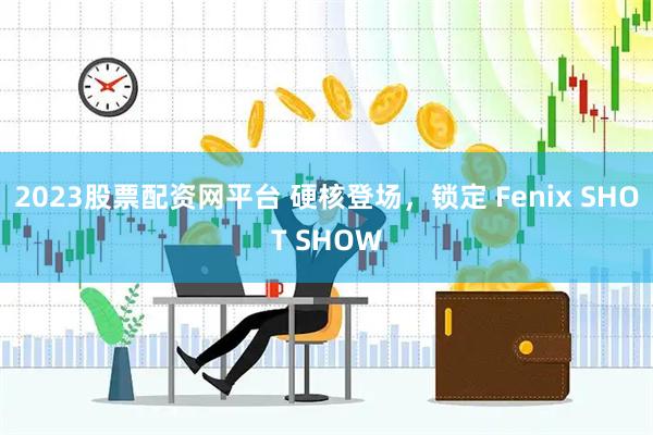 2023股票配资网平台 硬核登场，锁定 Fenix SHOT SHOW