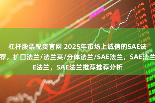杠杆股票配资官网 2025年市场上诚信的SAE法兰推荐口碑推荐，扩口法兰/法兰夹/分体法兰/SAE法兰，SAE法兰推荐推荐分析