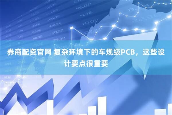 券商配资官网 复杂环境下的车规级PCB，这些设计要点很重要