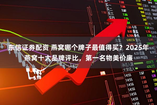 东信证券配资 燕窝哪个牌子最值得买？2025年燕窝十大品牌评比，第一名物美价廉