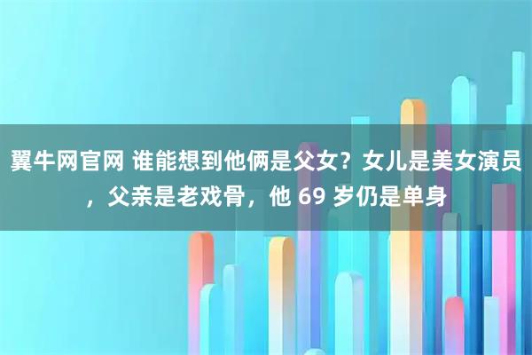翼牛网官网 谁能想到他俩是父女？女儿是美女演员，父亲是老戏骨，他 69 岁仍是单身