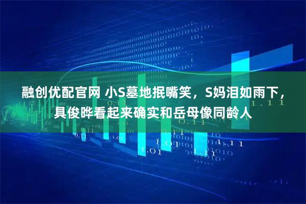融创优配官网 小S墓地抿嘴笑，S妈泪如雨下，具俊晔看起来确实和岳母像同龄人