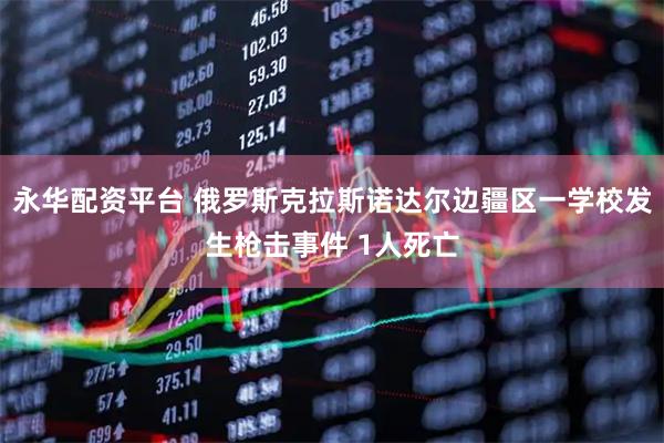 永华配资平台 俄罗斯克拉斯诺达尔边疆区一学校发生枪击事件 1人死亡