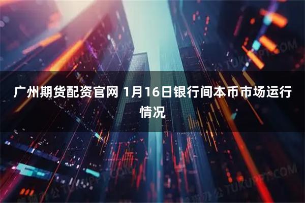 广州期货配资官网 1月16日银行间本币市场运行情况