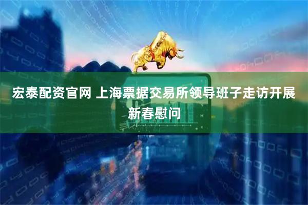 宏泰配资官网 上海票据交易所领导班子走访开展新春慰问